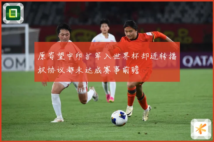 原寄望中印扩军入世界杯却连转播权协议都未达成赛事前瞻
