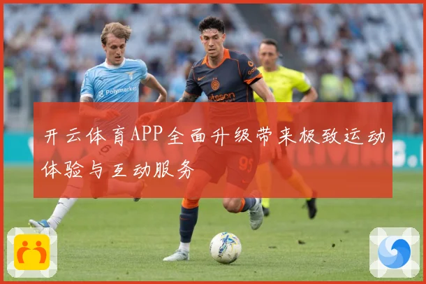 开云体育APP全面升级带来极致运动体验与互动服务