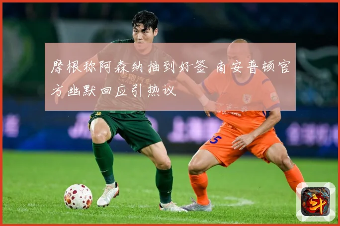 摩根称阿森纳抽到好签 南安普顿官方幽默回应引热议