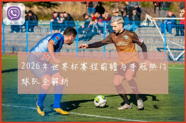 2026年世界杯赛程前瞻与夺冠热门球队全解析