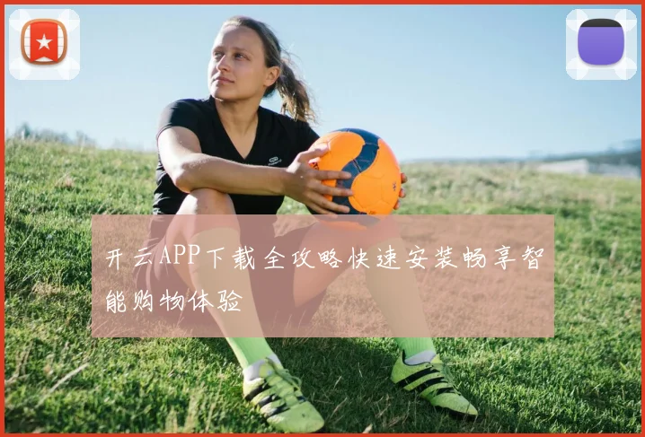 开云APP下载全攻略快速安装畅享智能购物体验