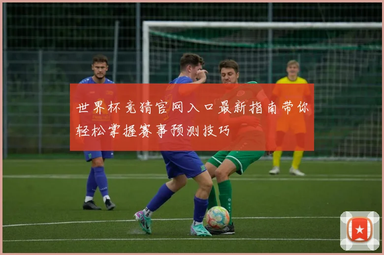 世界杯竞猜官网入口最新指南带你轻松掌握赛事预测技巧
