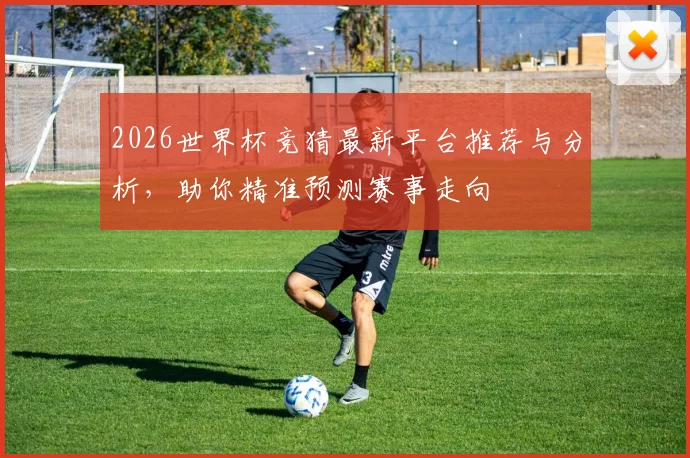 2026世界杯竞猜最新平台推荐与分析，助你精准预测赛事走向