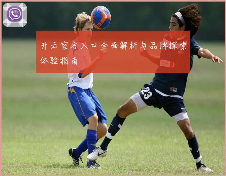 开云官方入口全面解析与品牌探索体验指南
