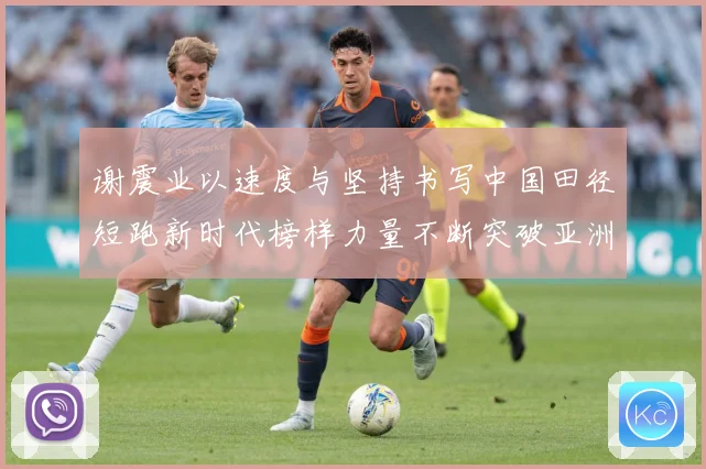 谢震业以速度与坚持书写中国田径短跑新时代榜样力量不断突破亚洲纪录解析