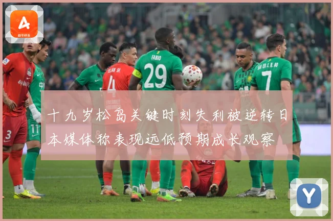 十九岁松岛关键时刻失利被逆转日本媒体称表现远低预期成长观察