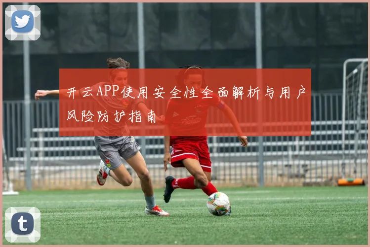 开云APP使用安全性全面解析与用户风险防护指南
