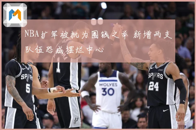 NBA扩军被批为圈钱之举 新增两支队伍恐成摆烂中心