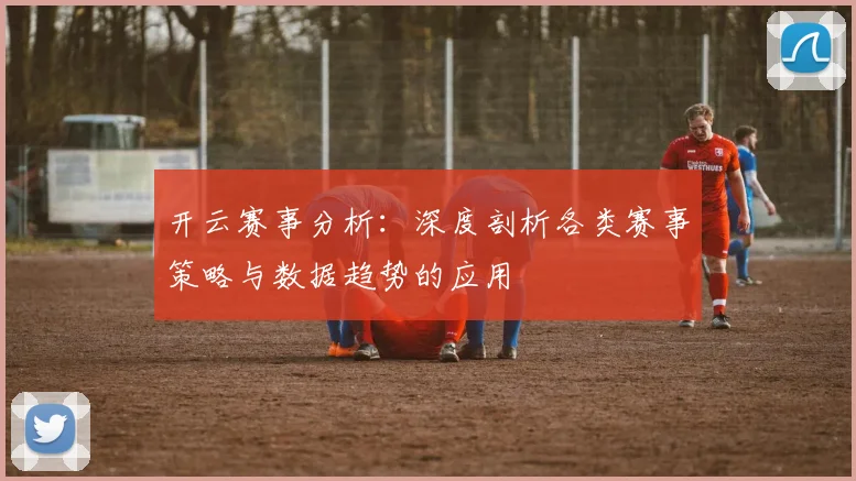开云赛事分析：深度剖析各类赛事策略与数据趋势的应用