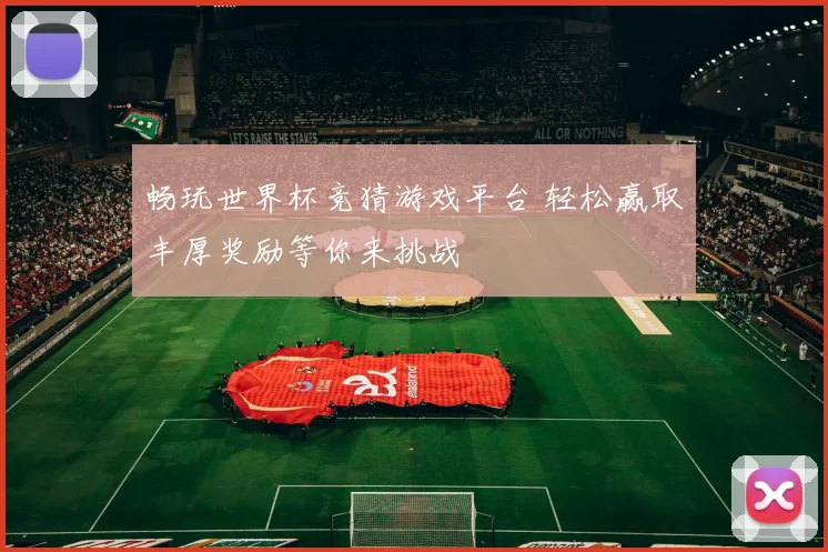 畅玩世界杯竞猜游戏平台 轻松赢取丰厚奖励等你来挑战