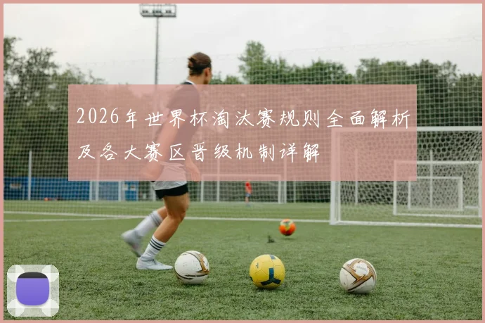 2026年世界杯淘汰赛规则全面解析及各大赛区晋级机制详解