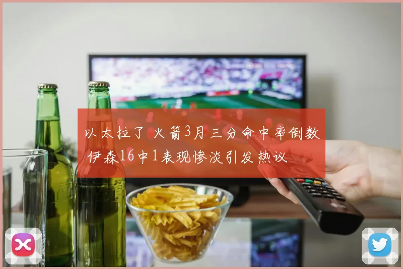 以太拉了 火箭3月三分命中率倒数 伊森16中1表现惨淡引发热议
