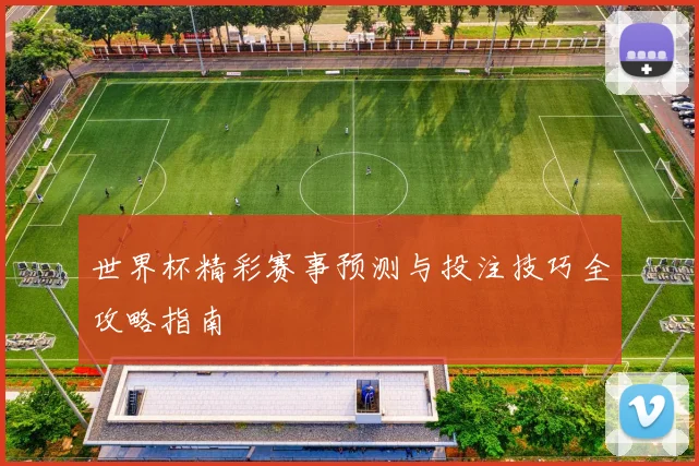 世界杯精彩赛事预测与投注技巧全攻略指南