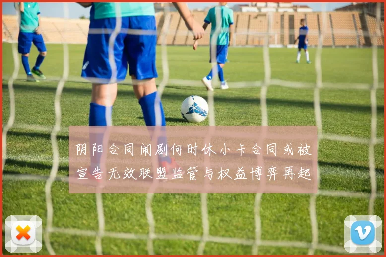 阴阳合同闹剧何时休小卡合同或被宣告无效联盟监管与权益博弈再起