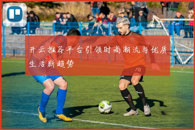 开云推荐平台引领时尚潮流与优质生活新趋势
