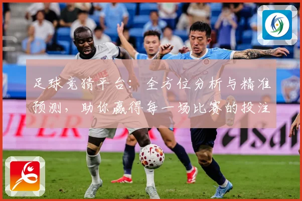 足球竞猜平台：全方位分析与精准预测，助你赢得每一场比赛的投注胜利