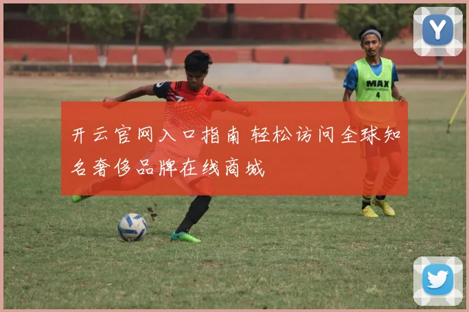 开云官网入口指南 轻松访问全球知名奢侈品牌在线商城