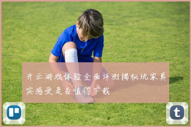 开云游戏体验全面评测揭秘玩家真实感受是否值得下载