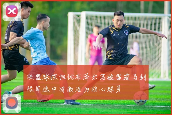 联盟球探担忧布泽尔若被雷霆马刺绿军选中将激活为核心球员