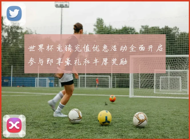 世界杯竞猜充值优惠活动全面开启参与即享豪礼和丰厚奖励