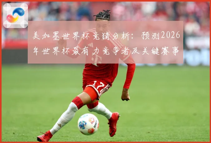 美加墨世界杯竞猜分析：预测2026年世界杯最有力竞争者及关键赛事走势