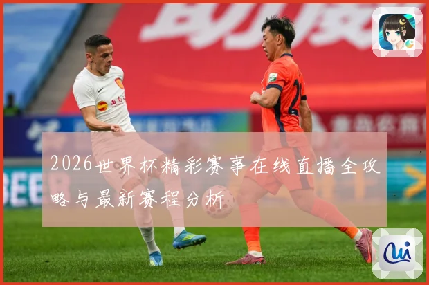 2026世界杯精彩赛事在线直播全攻略与最新赛程分析