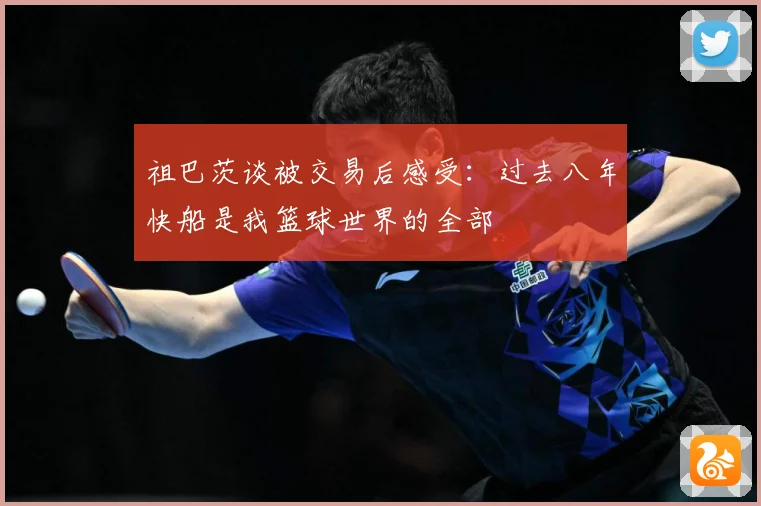 祖巴茨谈被交易后感受：过去八年快船是我篮球世界的全部
