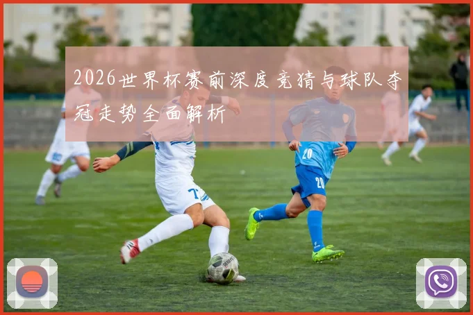 2026世界杯赛前深度竞猜与球队夺冠走势全面解析