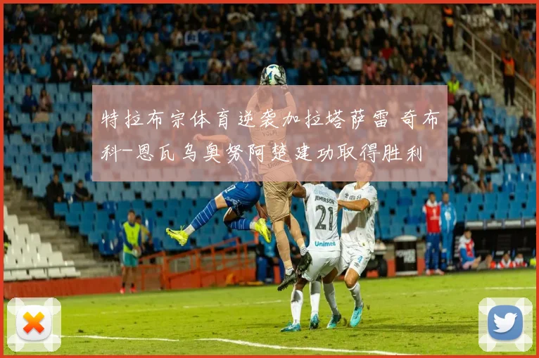 特拉布宗体育逆袭加拉塔萨雷 奇布科-恩瓦乌奥努阿楚建功取得胜利