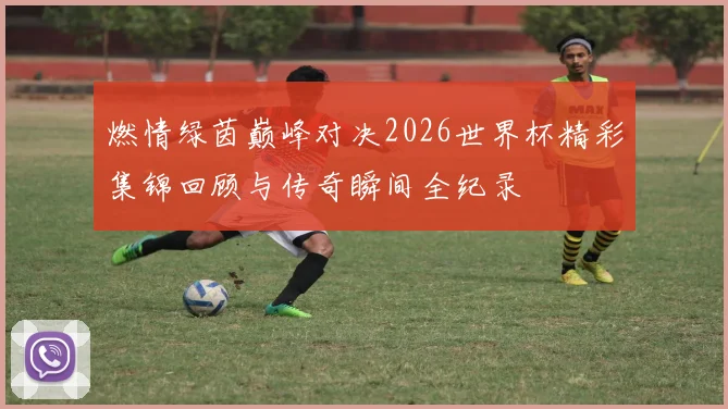 燃情绿茵巅峰对决2026世界杯精彩集锦回顾与传奇瞬间全纪录