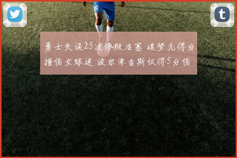 勇士失误25次惨败活塞 追梦无得分撞伤女球迷 波尔津吉斯仅得5分伤退