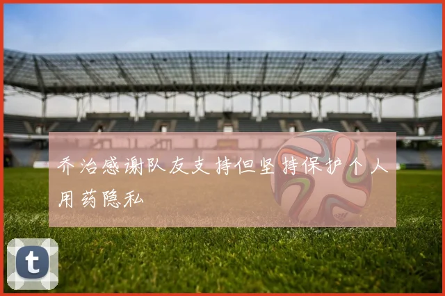 乔治感谢队友支持但坚持保护个人用药隐私