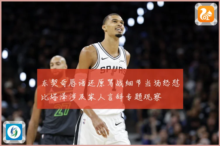 东契奇唇语还原骂战细节当场怒怼比塔泽涉及家人言辞专题观察