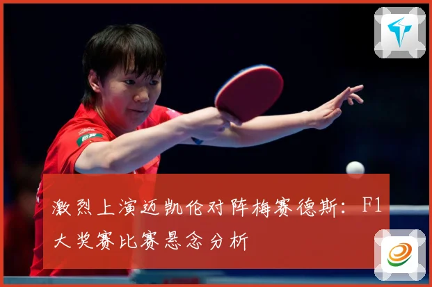 激烈上演迈凯伦对阵梅赛德斯：F1大奖赛比赛悬念分析