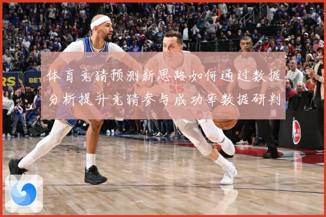 体育竞猜预测新思路如何通过数据分析提升竞猜参与成功率数据研判