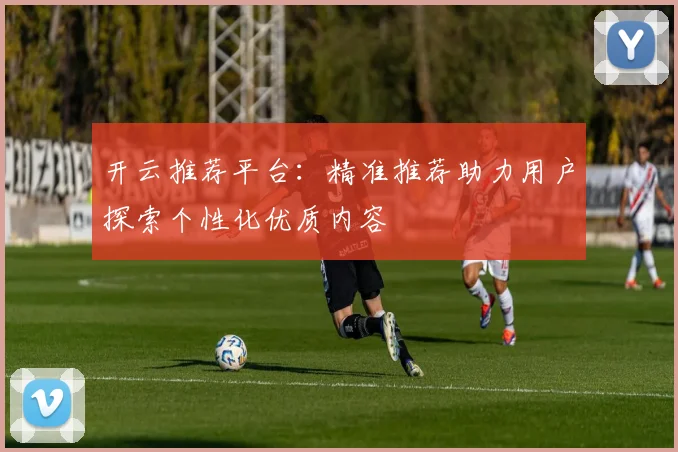 开云推荐平台：精准推荐助力用户探索个性化优质内容