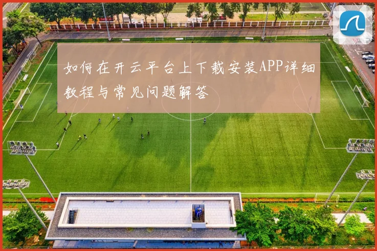 如何在开云平台上下载安装APP详细教程与常见问题解答