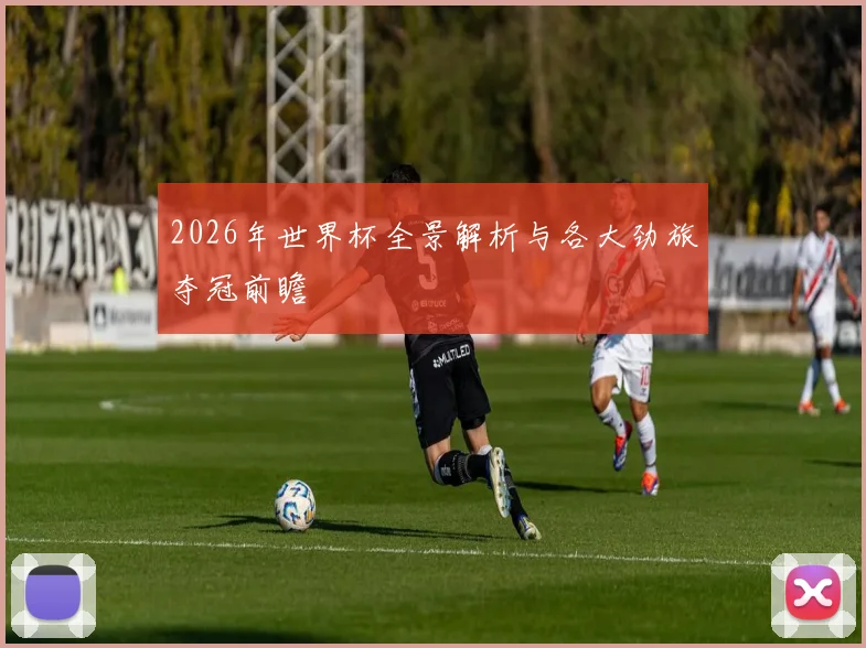 2026年世界杯全景解析与各大劲旅夺冠前瞻