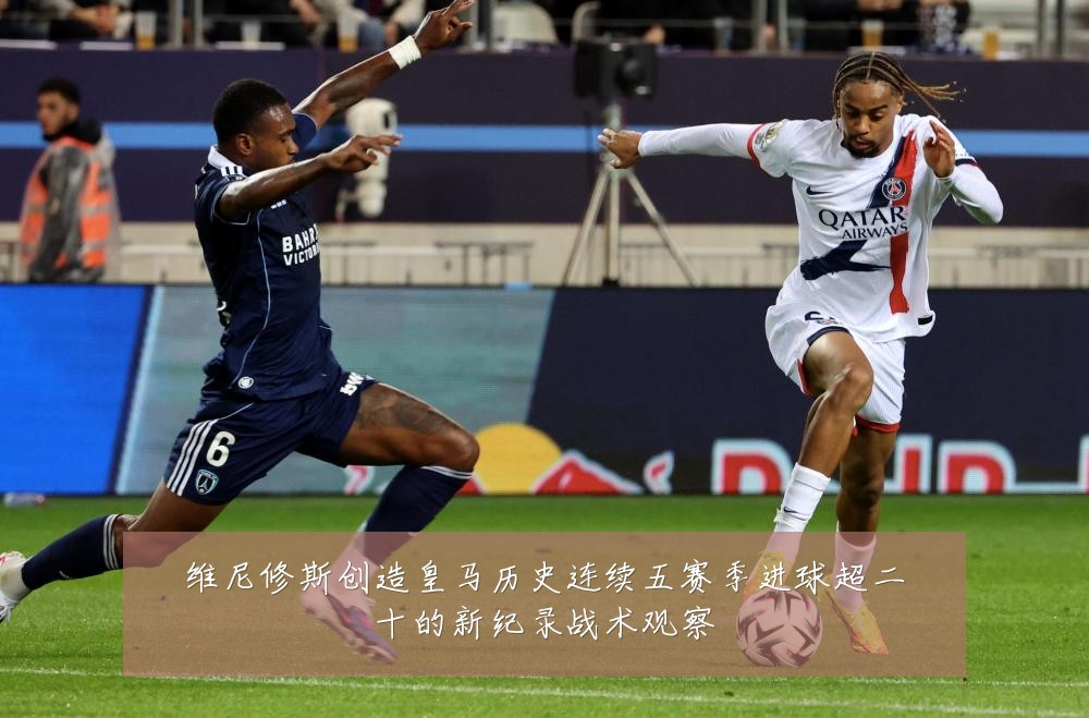 维尼修斯创造皇马历史连续五赛季进球超二十的新纪录战术观察