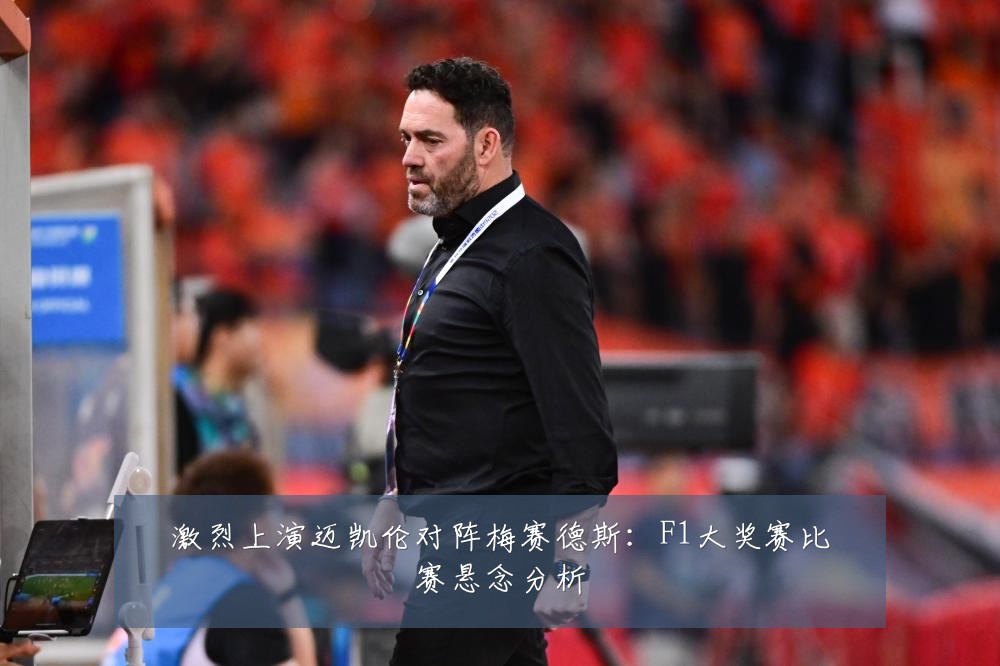 激烈上演迈凯伦对阵梅赛德斯：F1大奖赛比赛悬念分析