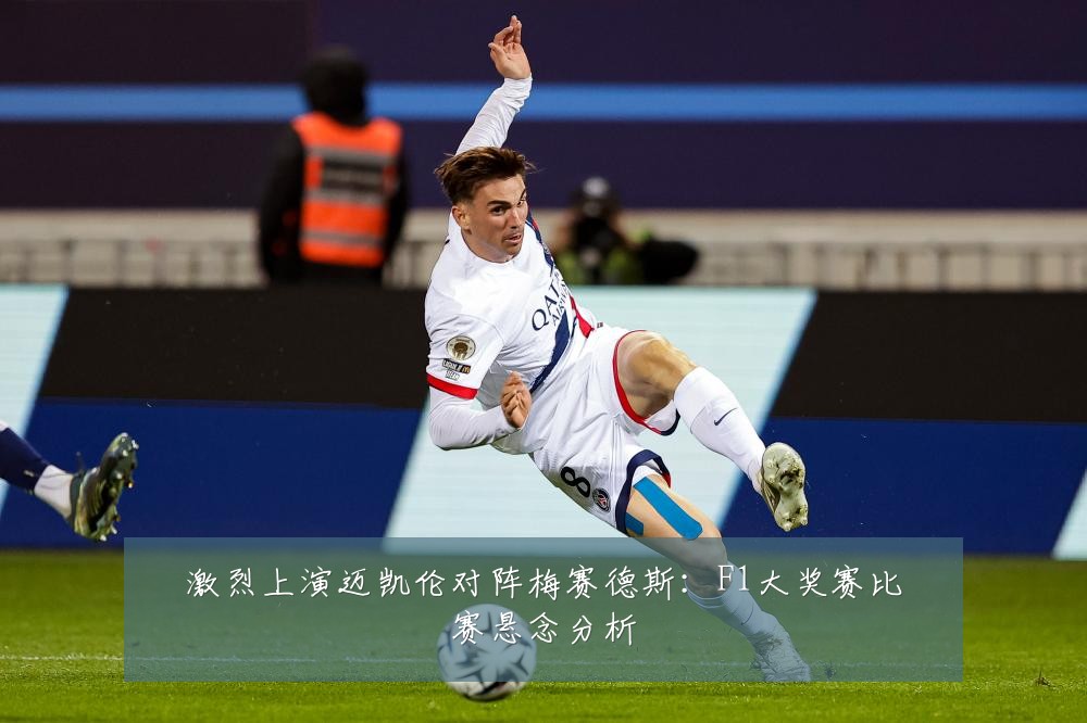 激烈上演迈凯伦对阵梅赛德斯：F1大奖赛比赛悬念分析