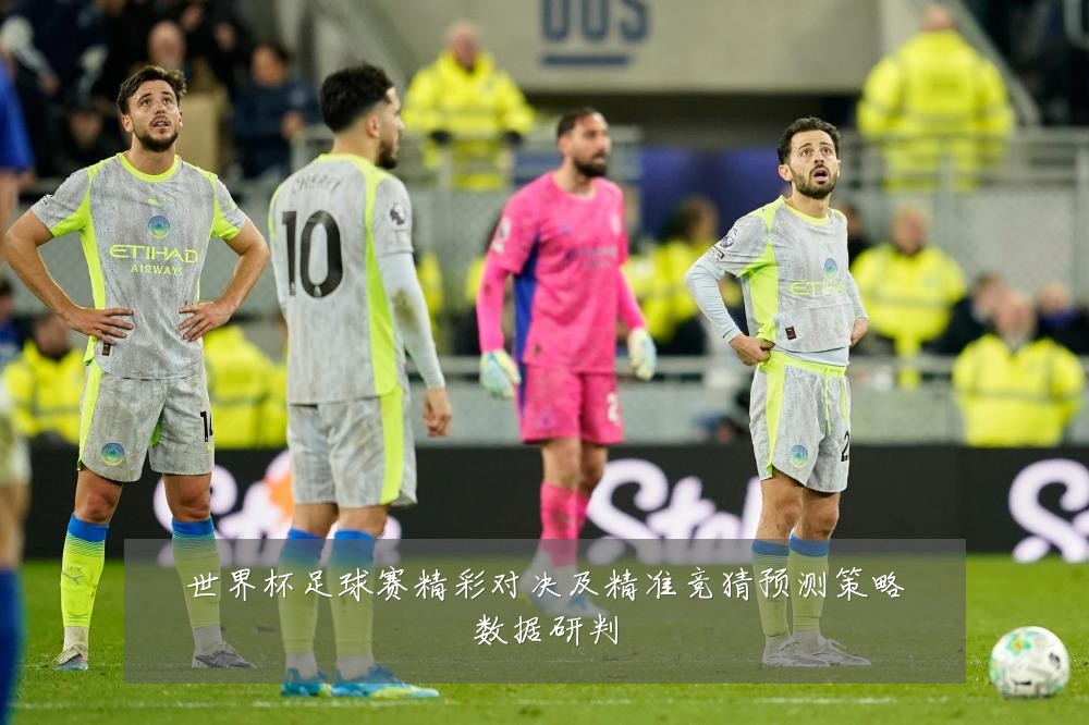 世界杯足球赛精彩对决及精准竞猜预测策略数据研判