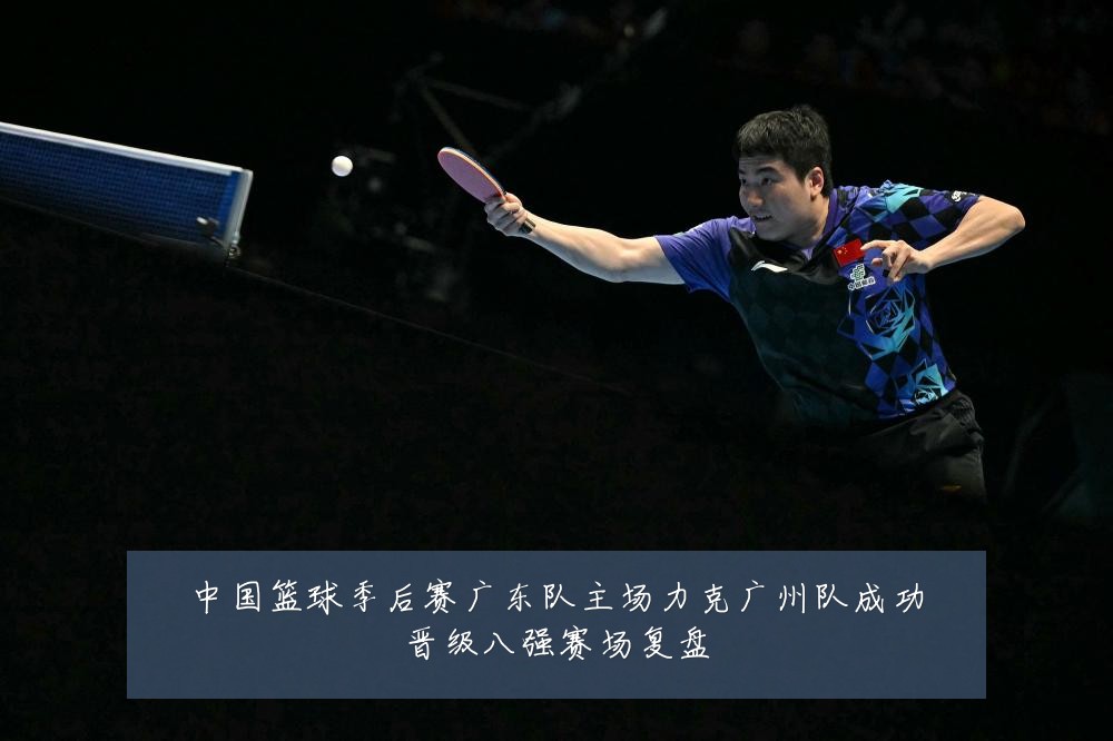 中国篮球季后赛广东队主场力克广州队成功晋级八强赛场复盘