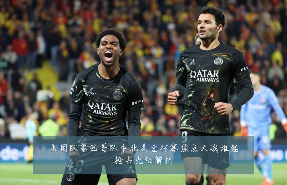 美国队墨西哥队中北美金杯赛焦点大战谁能抢占先机解析