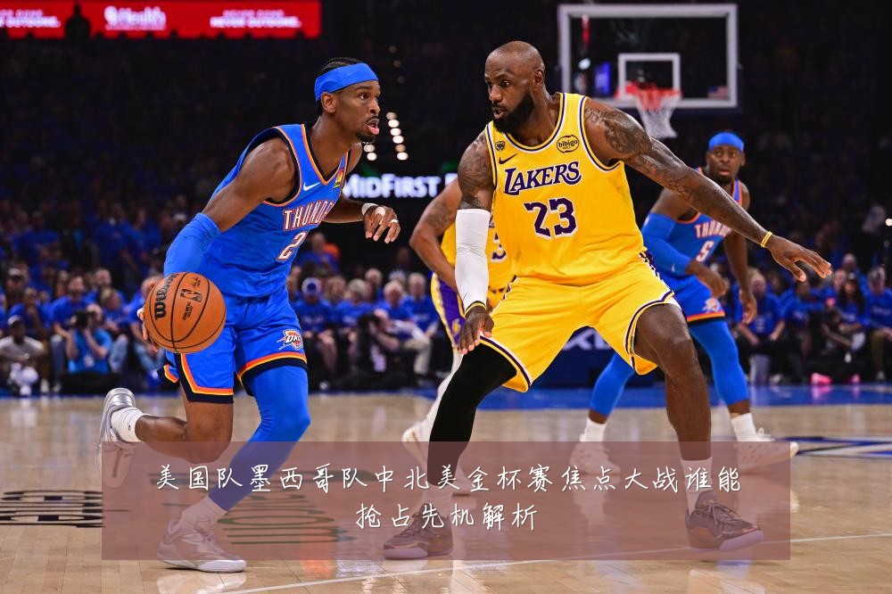 美国队墨西哥队中北美金杯赛焦点大战谁能抢占先机解析